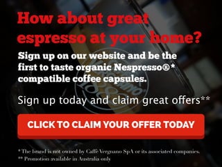 How about great 
espresso at your home? 
Sign up on our website and be the 
first to taste organic Nespresso®* 
compatible...