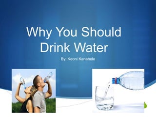 S 
Why You Should 
Drink Water 
By: Keoni Kanahele 
 