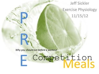 P
R
E
Jeff Sickler
Exercise Physiology
11/15/12
Competition
Meals
Why you should eat before a workout
 