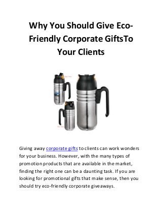 Why You Should Give EcoFriendly Corporate GiftsTo
Your Clients

Giving away corporate gifts to clients can work wonders
for your business. However, with the many types of
promotion products that are available in the market,
finding the right one can be a daunting task. If you are
looking for promotional gifts that make sense, then you
should try eco-friendly corporate giveaways.

 