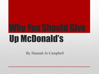 Why You Should Give 
Up McDonald’s 
By Hannah Jo Campbell 
 