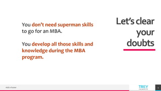 TREY
research
Let’sclear
your
doubts
Add a footer 5
You don’t need superman skills
to go for an MBA.
You develop all those skills and
knowledge during the MBA
program.
 