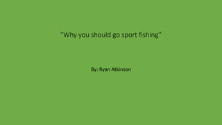 “Why you should go sport fishing”
By: Ryan Atkinson
 