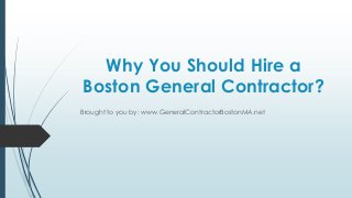 Why You Should Hire a
Boston General Contractor?
Brought to you by: www.GeneralContractorBostonMA.net
 
