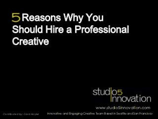Reasons Why You
      Should Hire a Professional
      Creative




                                                                  www.studio5innovation.com
Contributed by: Cara Hoyler   An Innovative and Engaging Creative Team Based in Seattle and San Francisco
 