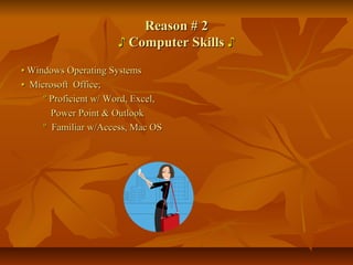 Reason # 2Reason # 2
♪♪ Computer SkillsComputer Skills ♪♪
•• Windows Operating SystemsWindows Operating Systems
•• Microsoft Office;Microsoft Office;
ºº Proficient w/ Word, Excel,Proficient w/ Word, Excel,
Power Point & OutlookPower Point & Outlook
ºº Familiar w/Access, Mac OSFamiliar w/Access, Mac OS
 