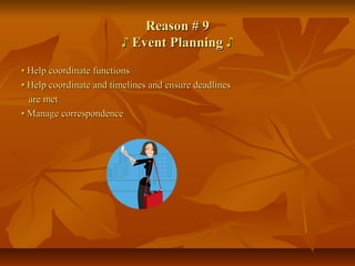 Reason # 9Reason # 9
♪♪ Event PlanningEvent Planning ♪♪
•• Help coordinate functionsHelp coordinate functions
•• Help coordinate and timelines and ensure deadlinesHelp coordinate and timelines and ensure deadlines
are metare met
•• Manage correspondenceManage correspondence
 