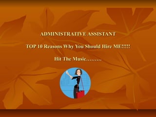 ADMINISTRATIVE ASSISTANTADMINISTRATIVE ASSISTANT
TOP 10 Reasons Why You Should Hire ME!!!!!TOP 10 Reasons Why You Should Hire ME!!!!!
Hit The Music………Hit The Music………
 