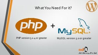 PHP version 5.2.4 or greater
WhatYou Need For it?
MySQL version 5.0 or greater
+
 