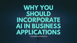 WHY YOU
SHOULD
INCORPORATE
AI IN BUSINESS
APPLICATIONSVasantRamachandran
 