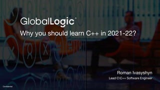1
Confidential
Why you should learn C++ in 2021-22?
Roman Ivasyshyn
Lead CC++ Software Engineer
 