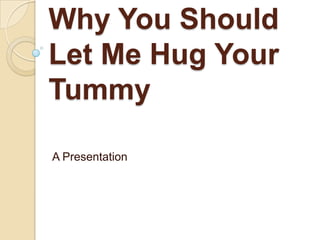 Why You Should
Let Me Hug Your
Tummy

A Presentation
 