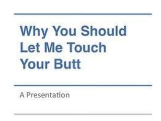Why You Should Let Me Touch Your Butt - A Presentation