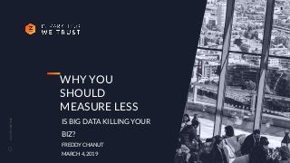 CLICKTOCONTINUE
WHY YOU
SHOULD
MEASURE LESS
IS BIG DATA KILLING YOUR
BIZ?
FREDDY CHANUT
MARCH 4, 2019
1
 
