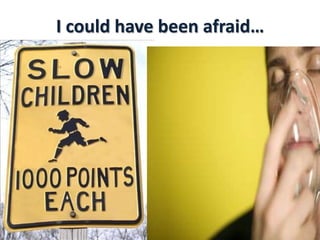 I could have been afraid…