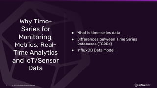 © 2019 InfluxData. All rights reserved.2
Why Time-
Series for
Monitoring,
Metrics, Real-
Time Analytics
and IoT/Sensor
Data
● What is time series data
● Differences between Time Series
Databases (TSDBs)
● InfluxDB Data model
 