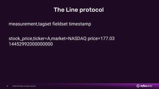© 2019 InfluxData. All rights reserved.39
The Line protocol
measurement,tagset fieldset timestamp
stock_price,ticker=A,market=NASDAQ price=177.03
14452992000000000
 