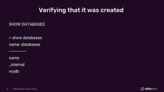 © 2019 InfluxData. All rights reserved.61 © 2019 InfluxData. All rights reserved.61
Verifying that it was created
SHOW DATABASES
> show databases
name: databases
---------------
name
_internal
mydb
 