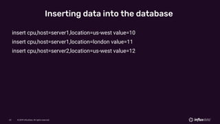 © 2019 InfluxData. All rights reserved.63 © 2019 InfluxData. All rights reserved.63
Inserting data into the database
insert cpu,host=server1,location=us-west value=10
insert cpu,host=server1,location=london value=11
insert cpu,host=server2,location=us-west value=12
 