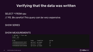 © 2019 InfluxData. All rights reserved.64 © 2019 InfluxData. All rights reserved.64
Verifying that the data was written
SELECT * FROM cpu
// PS. Be careful! This query can be very expensive.
SHOW SERIES
SHOW MEASUREMENTS
 