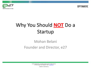 Why You Should NOT Do a
        Startup
        Mohan Belani
   Founder and Director, e27


       © 2012 Optimatic Pte. Ltd, holding company of e27. All rights reserved.
             8 Prince George's Park Singapore 118407 | www.e27.sg

                            COMPANY CONFIDENTIAL
 
