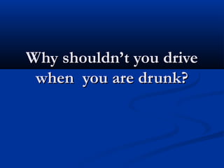 Why shouldn’t you driveWhy shouldn’t you drive
when you are drunk?when you are drunk?
 