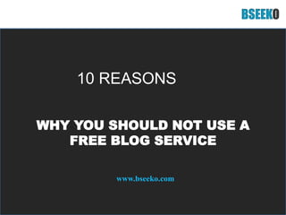 10 REASONS WHY YOU SHOULD NOT USE A FREE BLOG SERVICE www.bseeko.com 