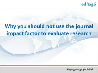 Why you should not use the journal
impact factor to evaluate research
Helping you get published
 