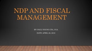 NDP AND FISCAL
MANAGEMENT
BY: PAUL YOUNG CPA, CGA
DATE: APRIL 28, 2018
 