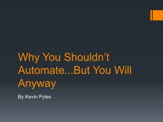 Why You Shouldn’t
Automate...But You Will
Anyway
By Kevin Pyles
 