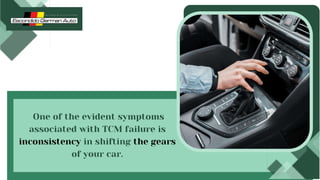 One of the evident symptoms
associated with TCM failure is
inconsistency in shifting the gears
of your car.
 