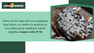 Most of the time drivers complain
that their car shifts to neutral or
any other gear suddenly which
signifies issues with TCM.
 