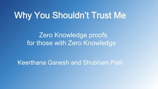 Why You Shouldn’t Trust Me
Zero Knowledge proofs
for those with Zero Knowledge
Keerthana Ganesh and Shubham Patil
 