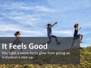 It Feels Good
You’ll get a warm fuzzy glow from giving an
individual a step up.
 