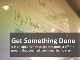 Get Something Done
It is an opportunity to get that project off the
ground that you had been meaning to start.
 