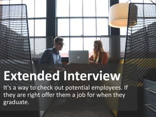 Extended Interview
It's a way to check out potential employees. If
they are right offer them a job for when they
graduate.
 