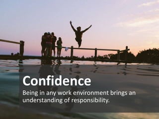 Confidence
Being in any work environment brings an
understanding of responsibility.
 