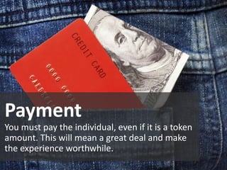 Payment
You must pay the individual, even if it is a token
amount. This will mean a great deal and make
the experience worthwhile.
 