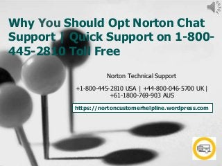 Why You Should Opt Norton Chat
Support | Quick Support on 1-800-
445-2810 Toll Free
Norton Technical Support
+1-800-445-2810 USA | +44-800-046-5700 UK |
+61-1800-769-903 AUS
https://nortoncustomerhelpline.wordpress.com
 