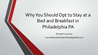 WhyYou Should Opt to Stay at a
Bed and Breakfast in
Philadelphia PA
Brought to you by:
www.BedandBreakfastPhiladelphiaPA.com
 
