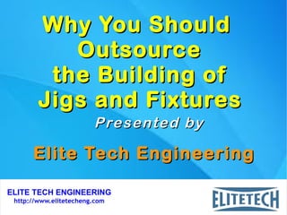 ELITE TECH ENGINEERING
http://www.elitetecheng.com
Why You ShouldWhy You Should
OutsourceOutsource
the Building ofthe Building of
Jigs and FixturesJigs and Fixtures
Elite Tech EngineeringElite Tech Engineering
Presented byPresented by
 