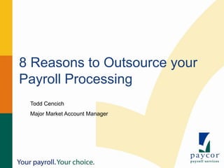 8 Reasons to Outsource your
Payroll Processing
 Todd Cencich
 Major Market Account Manager
 