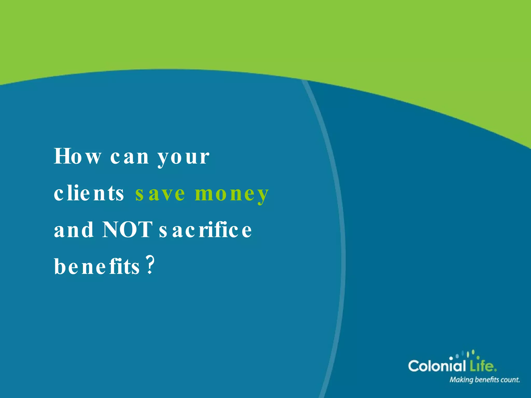 How can your clients  save money   and NOT sacrifice benefits? 