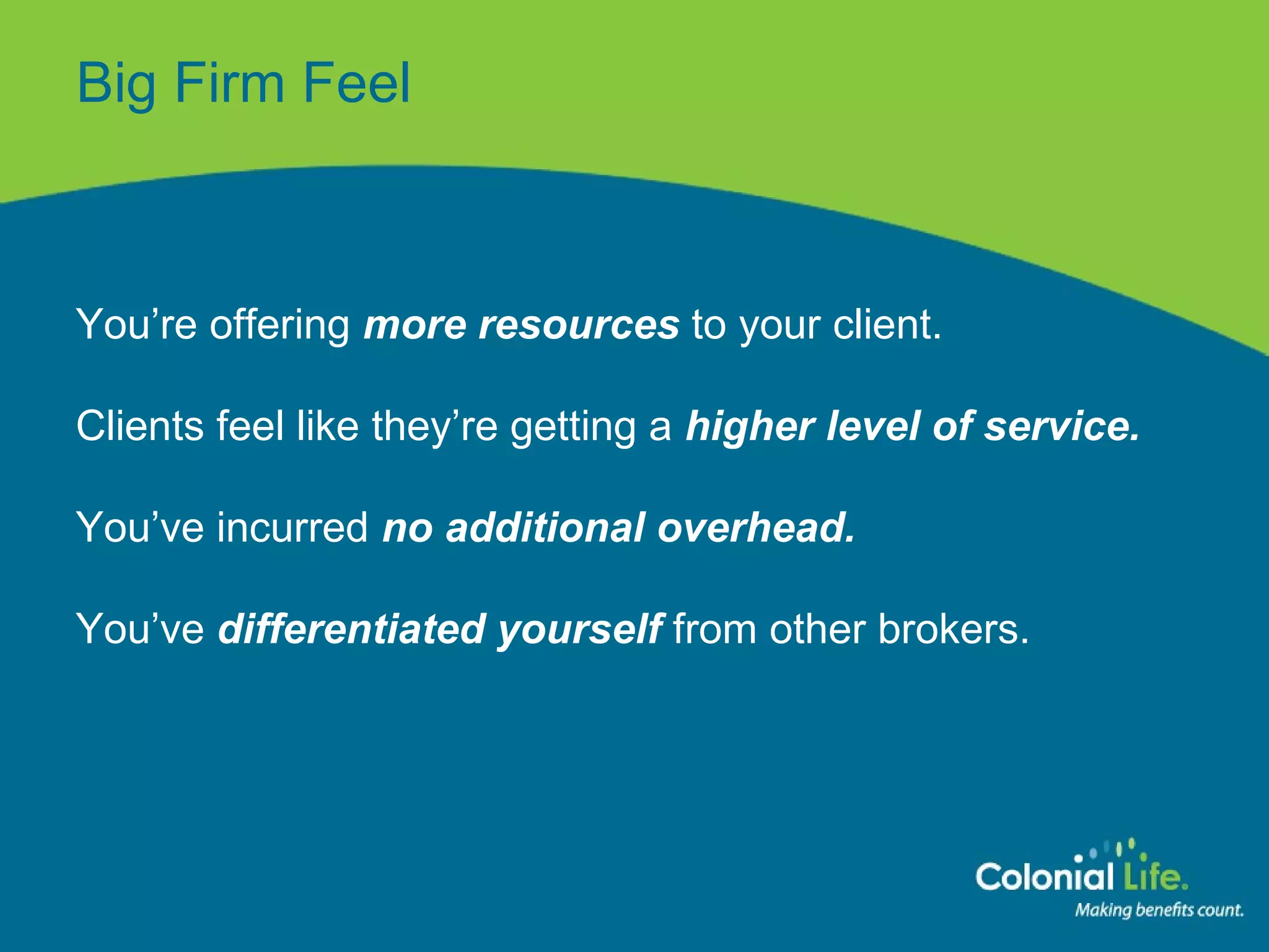 Big Firm Feel You’re offering  more resources  to your client. Clients feel like they’re getting a  higher level of service. You’ve incurred  no additional overhead. You’ve  differentiated yourself  from other brokers. 