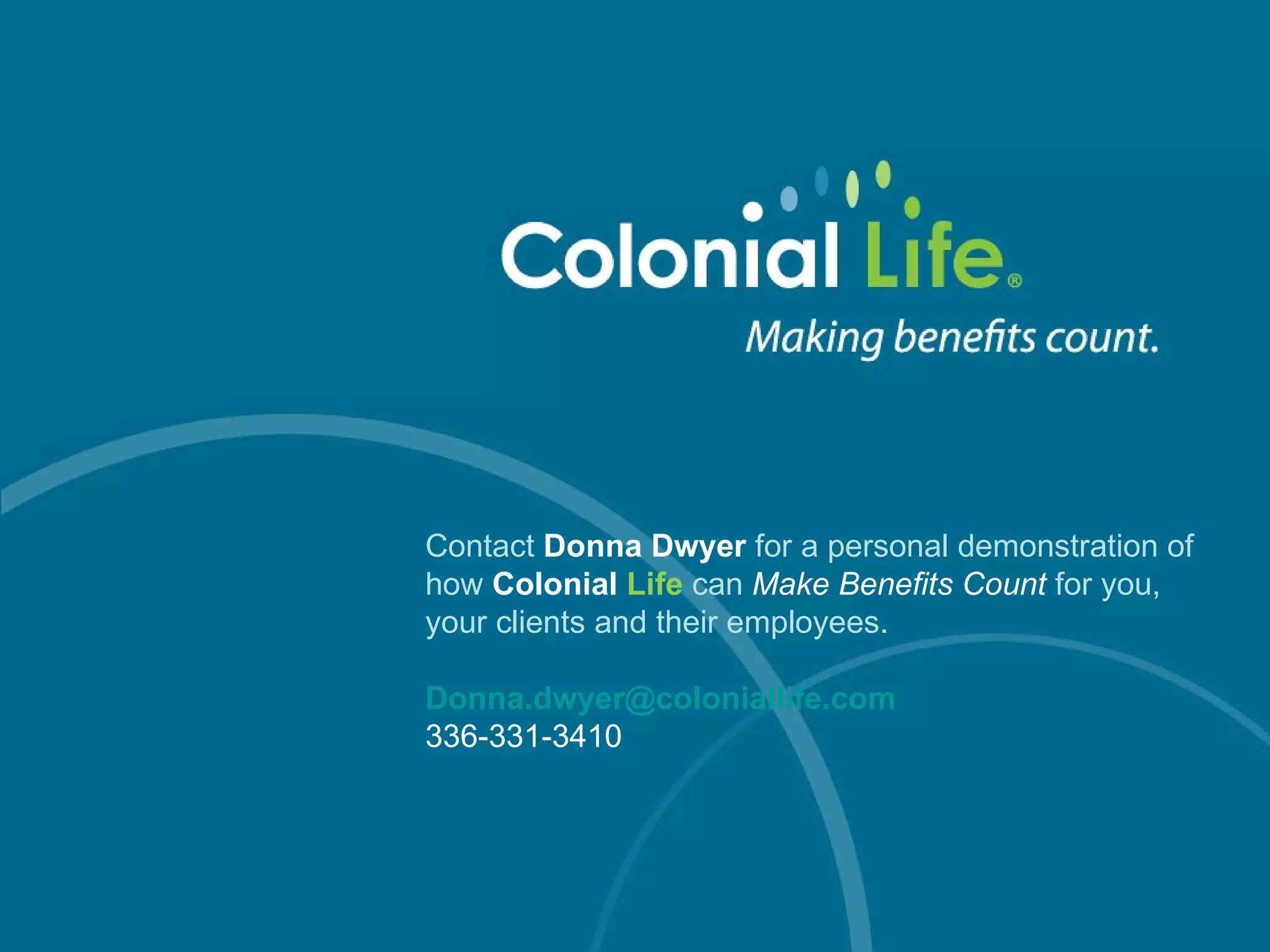 Contact  Donna Dwyer  for a personal demonstration of how  Colonial  Life   can  Make Benefits Count  for you, your clients and their employees. [email_address] 336-331-3410 