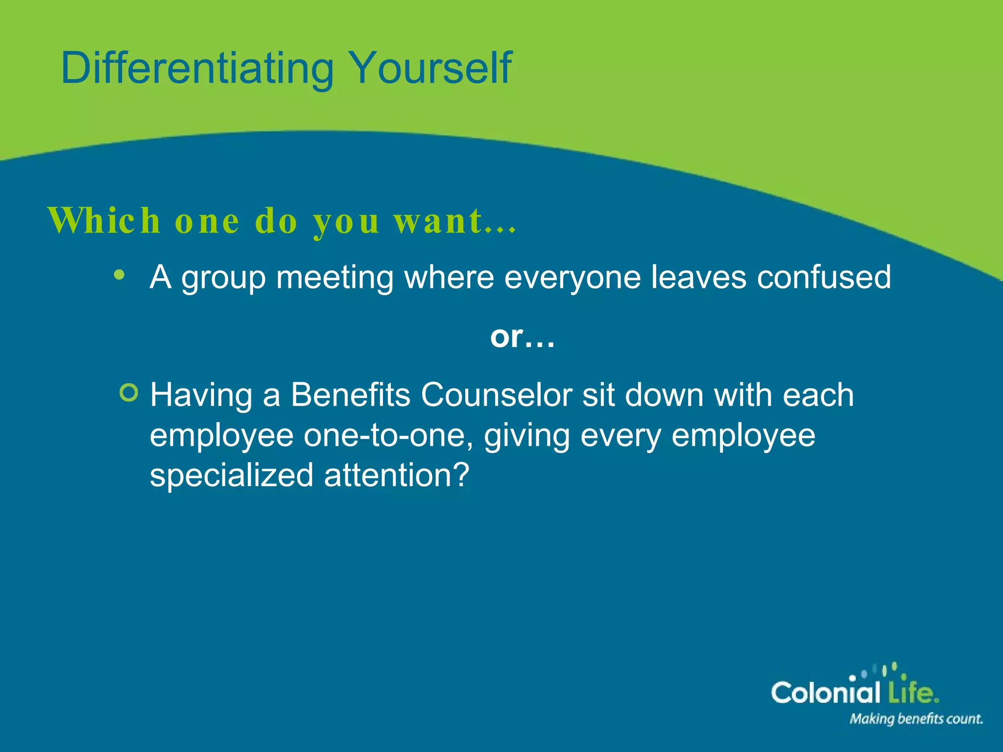 Differentiating Yourself Which one do you want… A   group meeting where everyone leaves confused or…   Having a Benefits Counselor sit down with each employee one-to-one, giving every employee specialized attention? 
