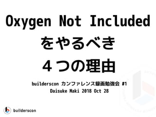 Oxygen Not Included
をやるべき
４つの理由
builderscon カンファレンス録画勉強会 #1
Daisuke Maki 2018 Oct 28
 
