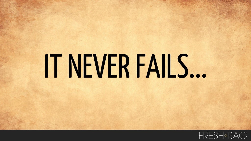 IT NEVER FAILS...