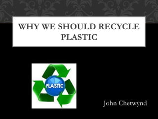 WHY WE SHOULD RECYCLE 
John Chetwynd 
PLASTIC 
 