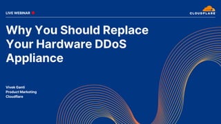 Why You Should Replace
Your Hardware DDoS
Appliance
Vivek Ganti
Product Marketing
Cloudflare
LIVE WEBINAR
 